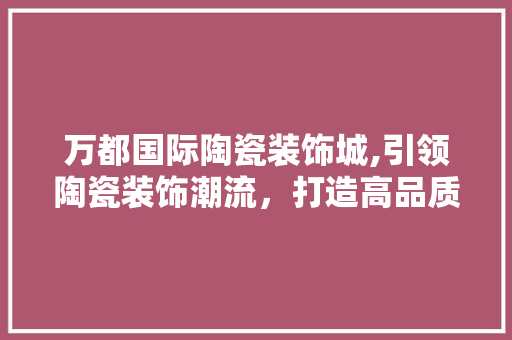 万都国际陶瓷装饰城,引领陶瓷装饰潮流，打造高品质生活空间 万都国际陶瓷装饰城,引领陶瓷装饰潮流，打造高品质生活空间 墙体维修
