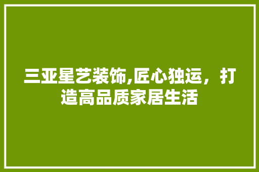 三亚星艺装饰,匠心独运，打造高品质家居生活 三亚星艺装饰,匠心独运，打造高品质家居生活 居家维修