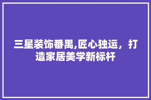 三星装饰番禺,匠心独运，打造家居美学新标杆 三星装饰番禺,匠心独运，打造家居美学新标杆 户内维修