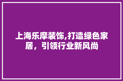 上海乐摩装饰,打造绿色家居，引领行业新风尚 上海乐摩装饰,打造绿色家居，引领行业新风尚 厨房维修