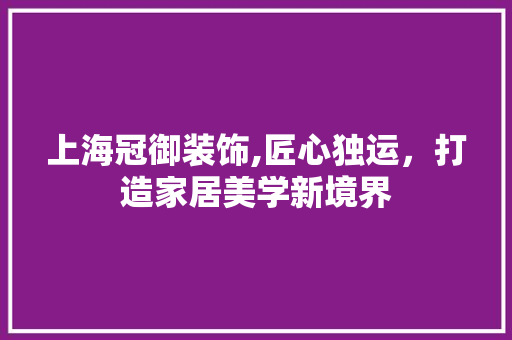 上海冠御装饰,匠心独运，打造家居美学新境界 上海冠御装饰,匠心独运，打造家居美学新境界 户内维修