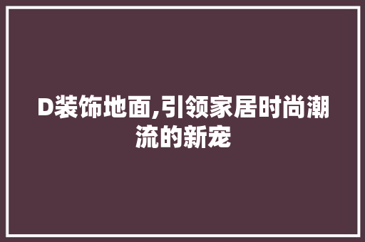 D装饰地面,引领家居时尚潮流的新宠 D装饰地面,引领家居时尚潮流的新宠 家电维修
