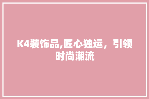 K4装饰品,匠心独运，引领时尚潮流 K4装饰品,匠心独运，引领时尚潮流 厨房维修