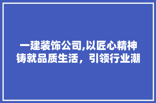 一建装饰公司,以匠心精神铸就品质生活，引领行业潮流 一建装饰公司,以匠心精神铸就品质生活，引领行业潮流 厨房维修