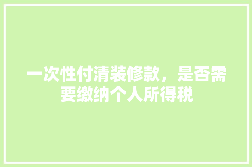 一次性付清装修款，是否需要缴纳个人所得税 一次性付清装修款，是否需要缴纳个人所得税 厨房维修