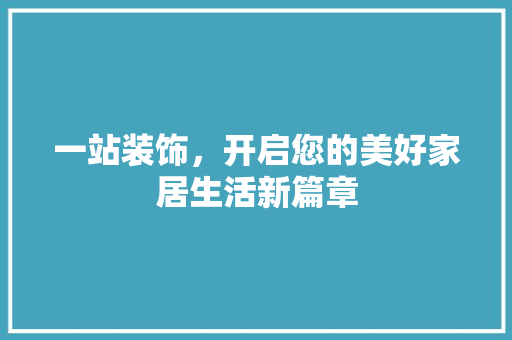 一站装饰，开启您的美好家居生活新篇章 一站装饰，开启您的美好家居生活新篇章 居家维修