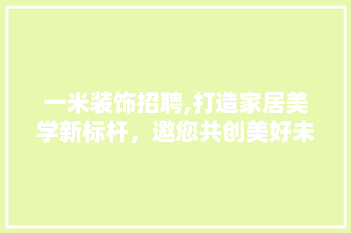 一米装饰招聘,打造家居美学新标杆，邀您共创美好未来 一米装饰招聘,打造家居美学新标杆，邀您共创美好未来 家电维修