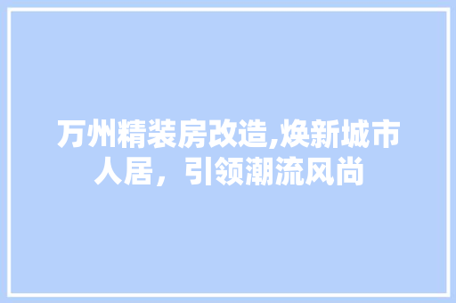万州精装房改造,焕新城市人居，引领潮流风尚