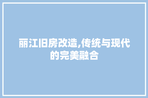 丽江旧房改造,传统与现代的完美融合 家电维修