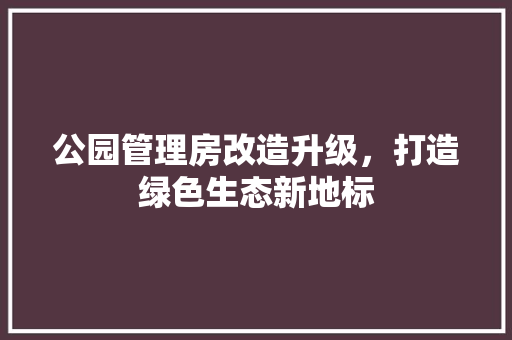 公园管理房改造升级，打造绿色生态新地标 厨房维修