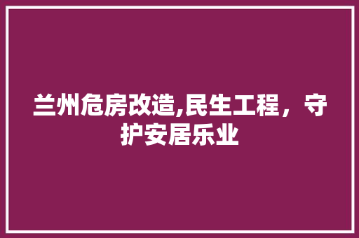 兰州危房改造,民生工程，守护安居乐业