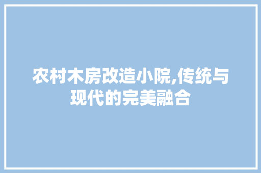 农村木房改造小院,传统与现代的完美融合 墙体维修