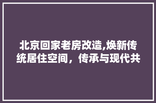 北京回家老房改造,焕新传统居住空间，传承与现代共融