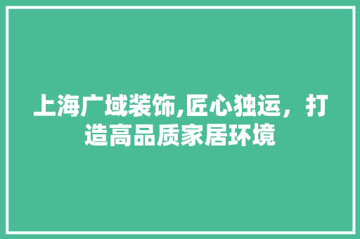 上海广域装饰,匠心独运，打造高品质家居环境 上海广域装饰,匠心独运，打造高品质家居环境 居家维修