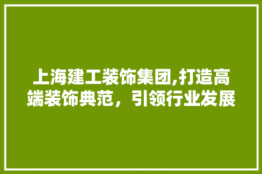 上海建工装饰集团,打造高端装饰典范，引领行业发展新潮流 上海建工装饰集团,打造高端装饰典范，引领行业发展新潮流 家电维修