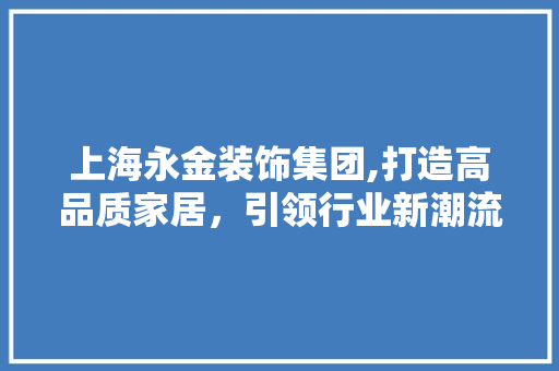 上海永金装饰集团,打造高品质家居，引领行业新潮流 上海永金装饰集团,打造高品质家居，引领行业新潮流 家电维修