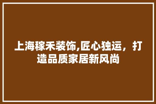 上海稼禾装饰,匠心独运，打造品质家居新风尚 上海稼禾装饰,匠心独运，打造品质家居新风尚 厨房维修