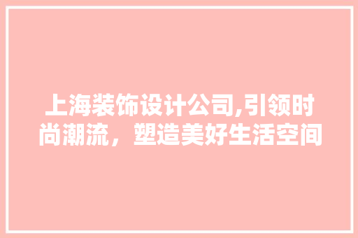 上海装饰设计公司,引领时尚潮流，塑造美好生活空间 上海装饰设计公司,引领时尚潮流，塑造美好生活空间 居家维修