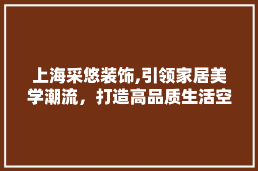 上海采悠装饰,引领家居美学潮流，打造高品质生活空间 上海采悠装饰,引领家居美学潮流，打造高品质生活空间 居家维修