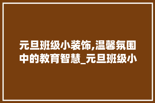 元旦班级小装饰,温馨氛围中的教育智慧_元旦班级小装饰 元旦班级小装饰,温馨氛围中的教育智慧_元旦班级小装饰 墙体维修
